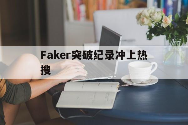 Faker突破纪录冲上热搜(女版faker莎赫儿直播在线看)|fb体育官方入口